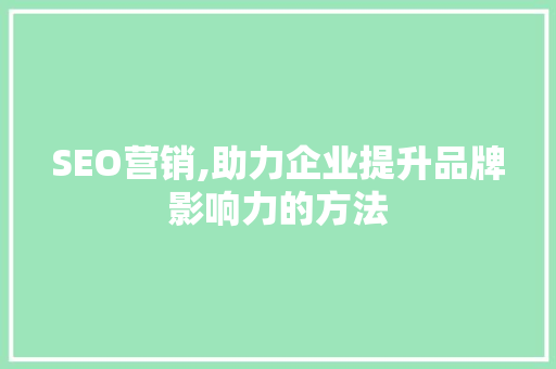 SEO营销,助力企业提升品牌影响力的方法