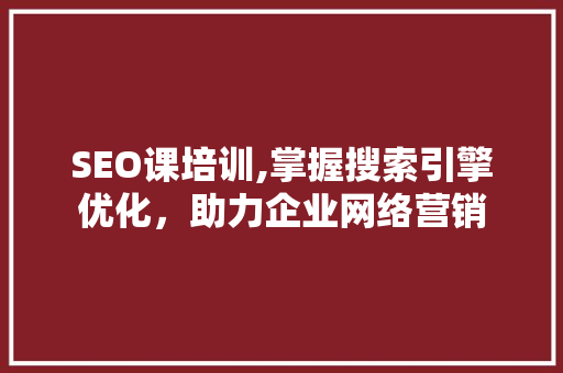 SEO课培训,掌握搜索引擎优化，助力企业网络营销