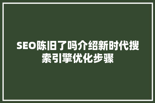 SEO陈旧了吗介绍新时代搜索引擎优化步骤