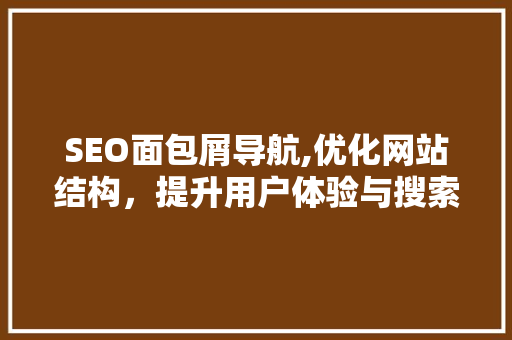SEO面包屑导航,优化网站结构，提升用户体验与搜索引擎排名