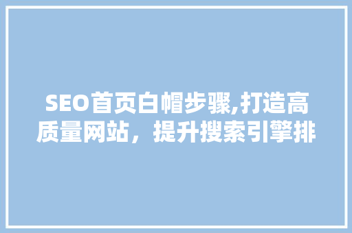 SEO首页白帽步骤,打造高质量网站，提升搜索引擎排名