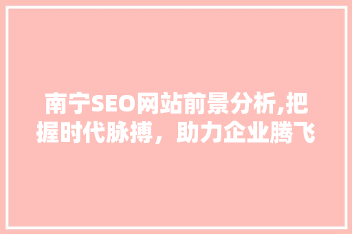 南宁SEO网站前景分析,把握时代脉搏，助力企业腾飞