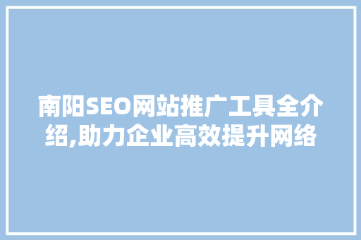 南阳SEO网站推广工具全介绍,助力企业高效提升网络曝光度