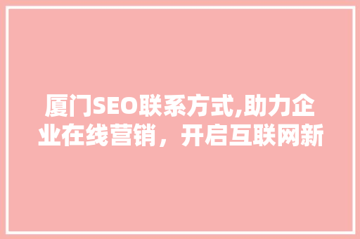 厦门SEO联系方式,助力企业在线营销，开启互联网新篇章  第1张