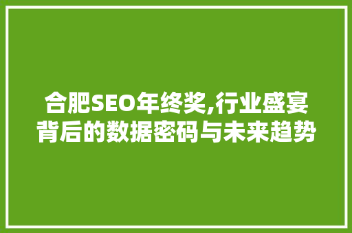 合肥SEO年终奖,行业盛宴背后的数据密码与未来趋势