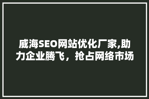 威海SEO网站优化厂家,助力企业腾飞，抢占网络市场先机