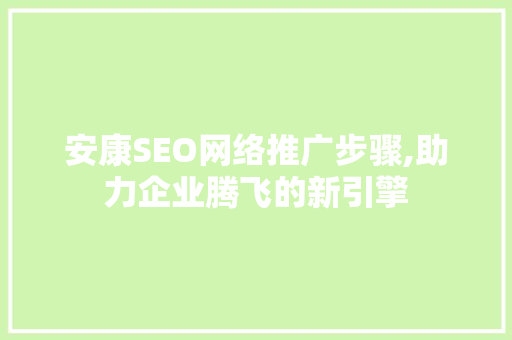 安康SEO网络推广步骤,助力企业腾飞的新引擎