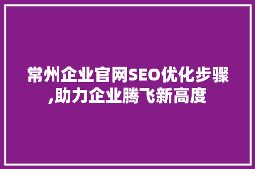 常州企业官网SEO优化步骤,助力企业腾飞新高度