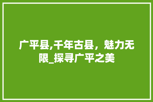 广平县,千年古县，魅力无限_探寻广平之美  第1张