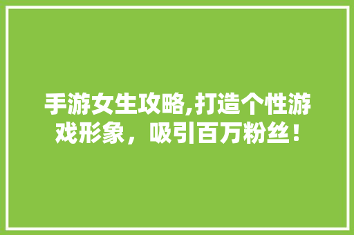 手游女生攻略,打造个性游戏形象，吸引百万粉丝！