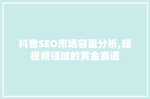 抖音SEO市场容量分析,短视频领域的黄金赛道  第1张