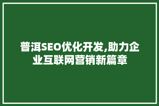 普洱SEO优化开发,助力企业互联网营销新篇章