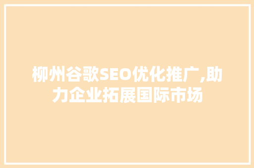 柳州谷歌SEO优化推广,助力企业拓展国际市场