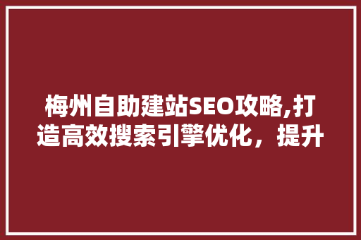 梅州自助建站SEO攻略,打造高效搜索引擎优化，提升网站排名