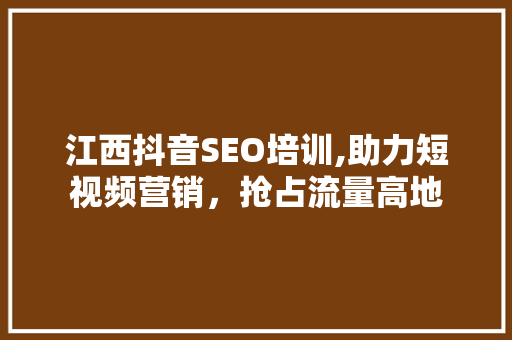 江西抖音SEO培训,助力短视频营销，抢占流量高地
