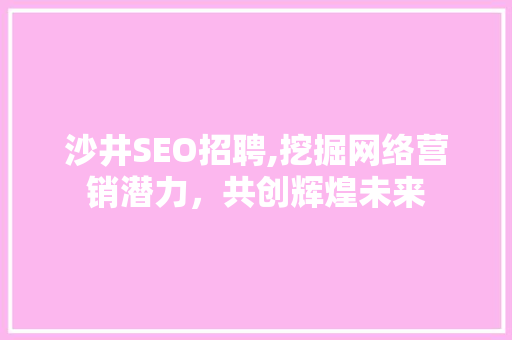 沙井SEO招聘,挖掘网络营销潜力，共创辉煌未来