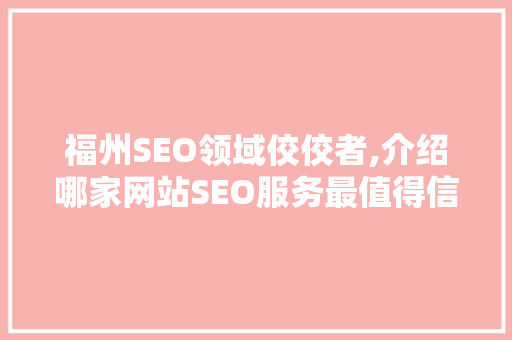 福州SEO领域佼佼者,介绍哪家网站SEO服务最值得信赖  第1张