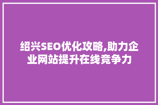 绍兴SEO优化攻略,助力企业网站提升在线竞争力