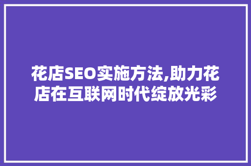 花店SEO实施方法,助力花店在互联网时代绽放光彩  第1张