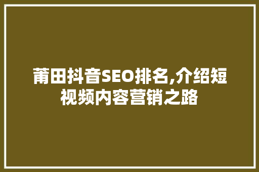 莆田抖音SEO排名,介绍短视频内容营销之路
