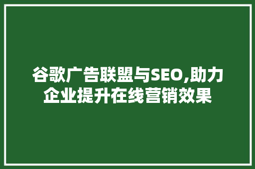 谷歌广告联盟与SEO,助力企业提升在线营销效果