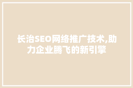 长治SEO网络推广技术,助力企业腾飞的新引擎