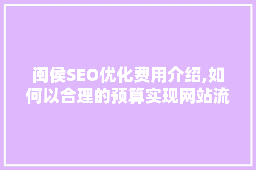 闽侯SEO优化费用介绍,如何以合理的预算实现网站流量提升