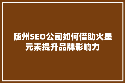 随州SEO公司如何借助火星元素提升品牌影响力