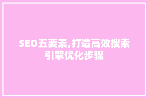 SEO五要素,打造高效搜索引擎优化步骤