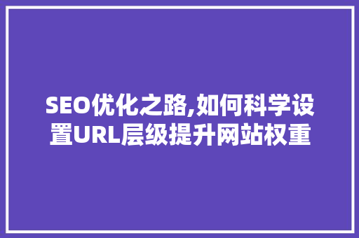 SEO优化之路,如何科学设置URL层级提升网站权重  第1张
