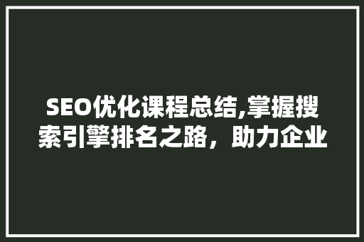SEO优化课程总结,掌握搜索引擎排名之路，助力企业腾飞