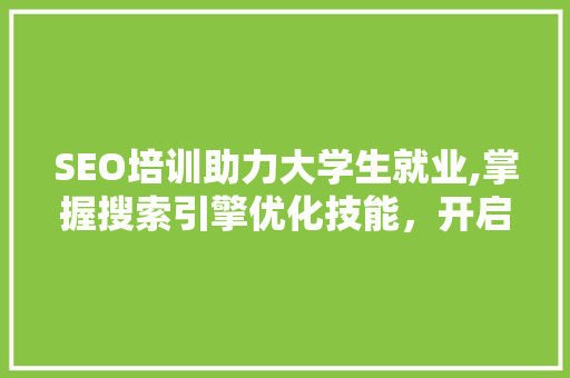SEO培训助力大学生就业,掌握搜索引擎优化技能，开启职业新篇章