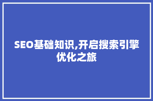 SEO基础知识,开启搜索引擎优化之旅
