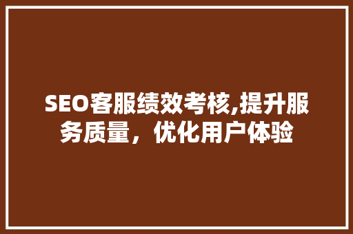 SEO客服绩效考核,提升服务质量，优化用户体验