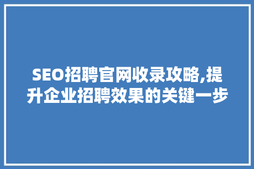 SEO招聘官网收录攻略,提升企业招聘效果的关键一步