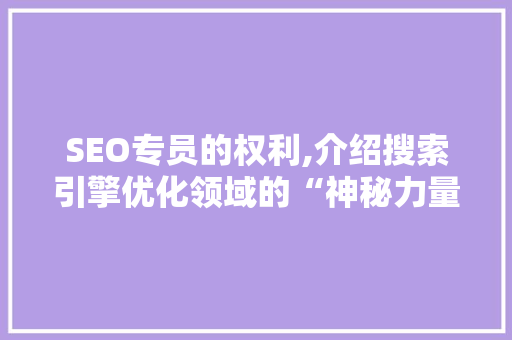 SEO专员的权利,介绍搜索引擎优化领域的“神秘力量”