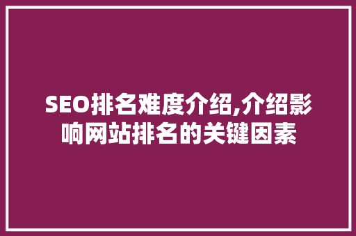 SEO排名难度介绍,介绍影响网站排名的关键因素