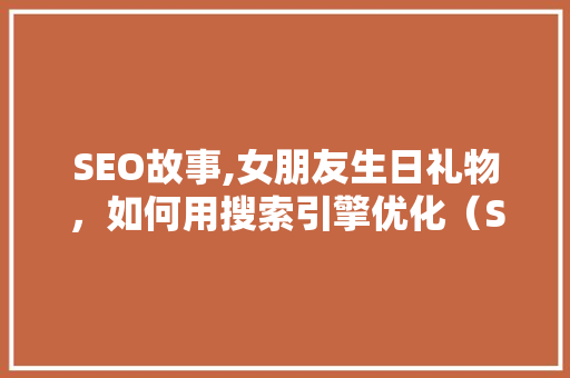 SEO故事,女朋友生日礼物，如何用搜索引擎优化（SEO）方法挑选完美礼物