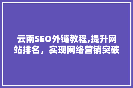 云南SEO外链教程,提升网站排名，实现网络营销突破