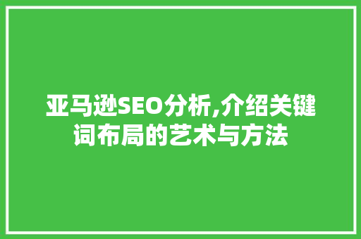 亚马逊SEO分析,介绍关键词布局的艺术与方法