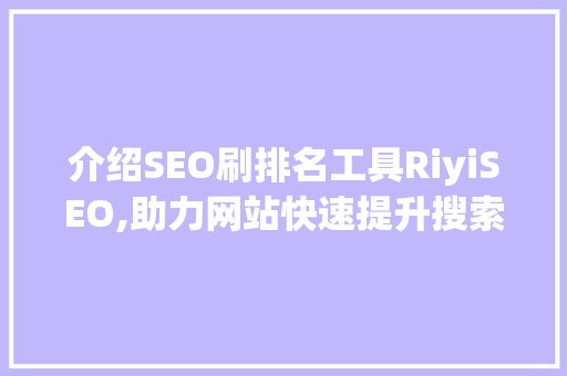 介绍SEO刷排名工具RiyiSEO,助力网站快速提升搜索引擎排名的利器