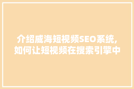 介绍威海短视频SEO系统,如何让短视频在搜索引擎中脱颖而出