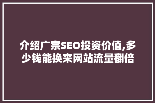 介绍广宗SEO投资价值,多少钱能换来网站流量翻倍  第1张