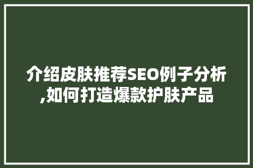 介绍皮肤推荐SEO例子分析,如何打造爆款护肤产品