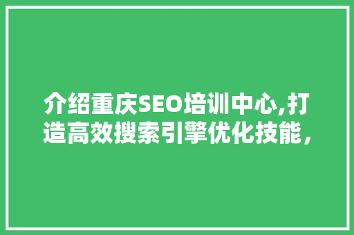 介绍重庆SEO培训中心,打造高效搜索引擎优化技能，助力企业互联网发展