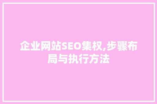 企业网站SEO集权,步骤布局与执行方法