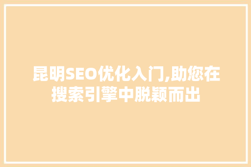 昆明SEO优化入门,助您在搜索引擎中脱颖而出