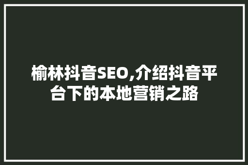 榆林抖音SEO,介绍抖音平台下的本地营销之路