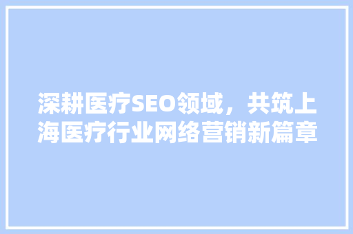 深耕医疗SEO领域，共筑上海医疗行业网络营销新篇章  第1张