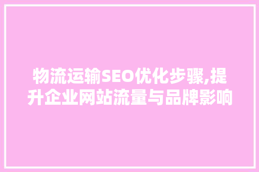 物流运输SEO优化步骤,提升企业网站流量与品牌影响力的方法